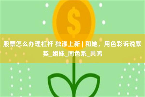股票怎么办理杠杆 独漾上新 | 和她，用色彩诉说默契_姐妹_同色系_共鸣
