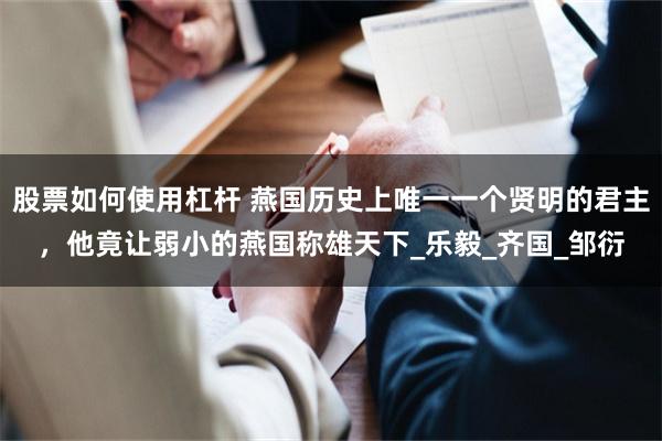 股票如何使用杠杆 燕国历史上唯一一个贤明的君主，他竟让弱小的燕国称雄天下_乐毅_齐国_邹衍