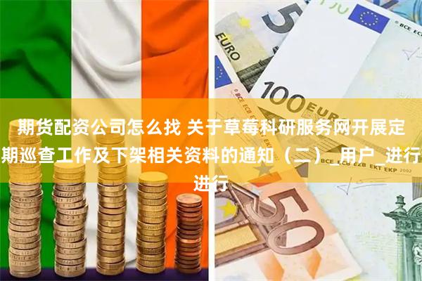 期货配资公司怎么找 关于草莓科研服务网开展定期巡查工作及下架相关资料的通知（二）_用户_进行
