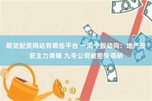 期货配资网站有哪些平台 一周个股动向：地产股获主力青睐 九号公司被密集调研