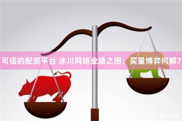 可信的配资平台 冰川网络业绩之困：买量博弈何解？