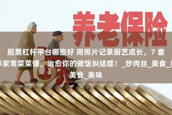 股票杠杆平台哪些好 用照片记录厨艺成长，7 套营养家常菜菜谱，治愈你的做饭纠结症！_炒肉丝_美食_美味