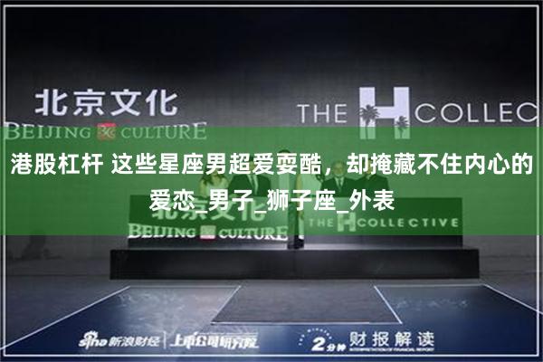 港股杠杆 这些星座男超爱耍酷，却掩藏不住内心的爱恋_男子_狮子座_外表