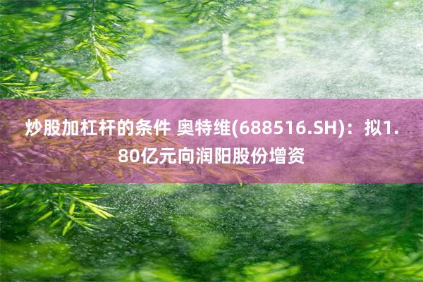 炒股加杠杆的条件 奥特维(688516.SH)：拟1.80亿元向润阳股份增资