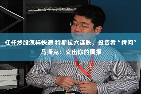 杠杆炒股怎样快速 特斯拉六连跌，投资者“拷问” 马斯克：交出你的周报