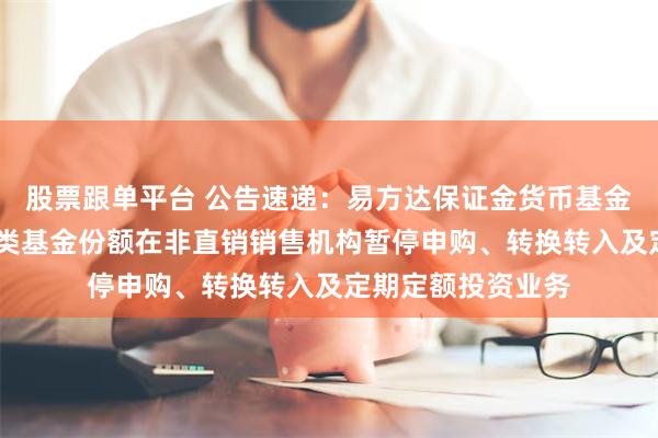 股票跟单平台 公告速递：易方达保证金货币基金C类基金份额和D类基金份额在非直销销售机构暂停申购、转换转入及定期定额投资业务