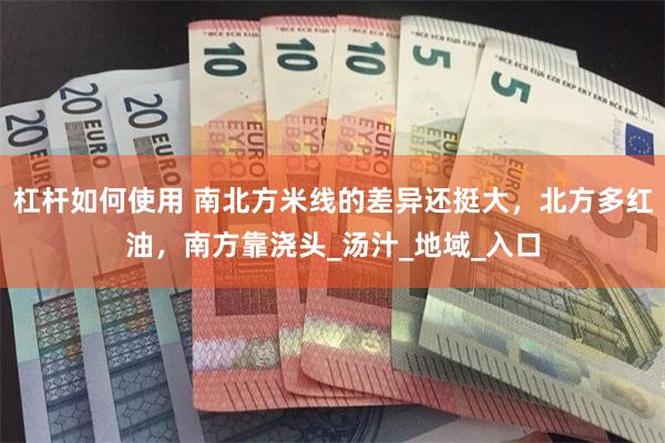 杠杆如何使用 南北方米线的差异还挺大，北方多红油，南方靠浇头_汤汁_地域_入口