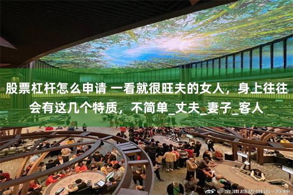 股票杠杆怎么申请 一看就很旺夫的女人，身上往往会有这几个特质，不简单_丈夫_妻子_客人