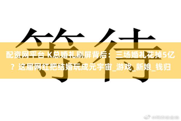 配资网平台 K总婚礼刷屏背后：三场婚礼花掉5亿？这届网红把结婚玩成元宇宙_游戏_新娘_钱归
