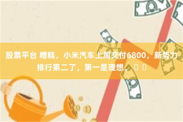股票平台 糟糕，小米汽车上周交付6800，新势力排行第二了，第一是理想。 ​​