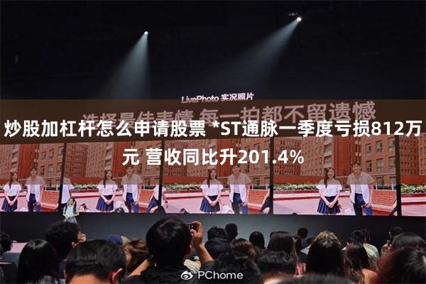 炒股加杠杆怎么申请股票 *ST通脉一季度亏损812万元 营收同比升201.4%