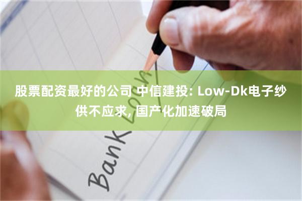 股票配资最好的公司 中信建投: Low-Dk电子纱供不应求, 国产化加速破局