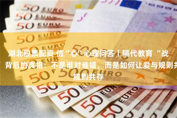 湖北股票配资 信“心”心理问答｜隔代教育 “战争” 背后的真相：不是谁对谁错，而是如何让爱与规则共存
