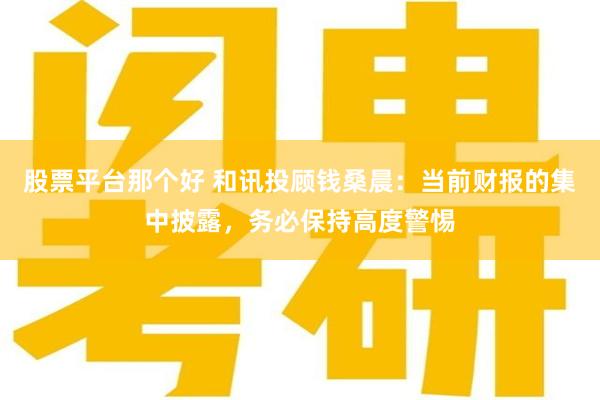 股票平台那个好 和讯投顾钱桑晨：当前财报的集中披露，务必保持高度警惕