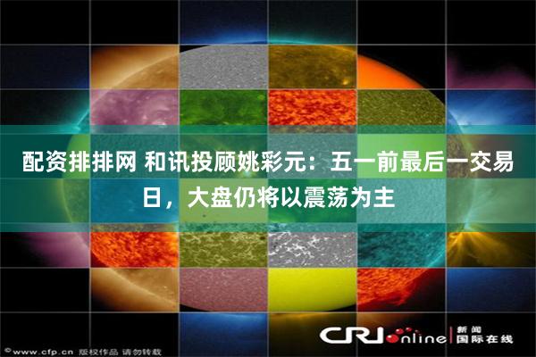 配资排排网 和讯投顾姚彩元：五一前最后一交易日，大盘仍将以震荡为主