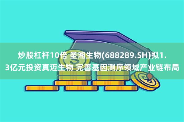 炒股杠杆10倍 圣湘生物(688289.SH)拟1.3亿元投资真迈生物 完善基因测序领域产业链布局