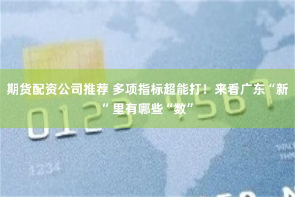 期货配资公司推荐 多项指标超能打！来看广东“新”里有哪些“数”