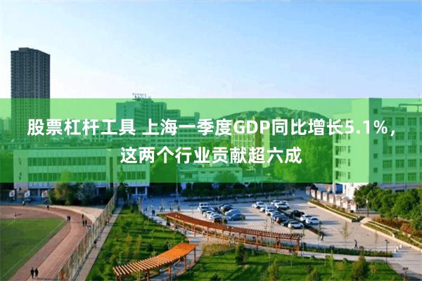 股票杠杆工具 上海一季度GDP同比增长5.1%，这两个行业贡献超六成