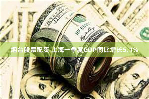 烟台股票配资 上海一季度GDP同比增长5.1%