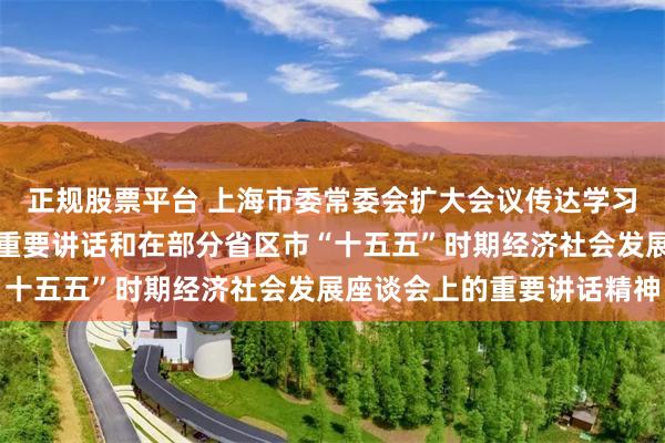 正规股票平台 上海市委常委会扩大会议传达学习习近平总书记考察上海重要讲话和在部分省区市“十五五”时期经济社会发展座谈会上的重要讲话精神
