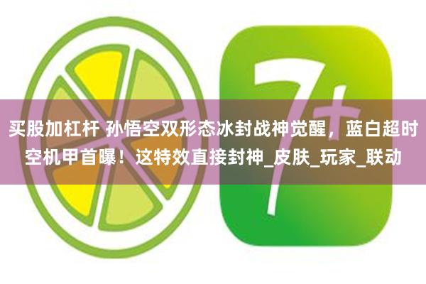 买股加杠杆 孙悟空双形态冰封战神觉醒，蓝白超时空机甲首曝！这特效直接封神_皮肤_玩家_联动