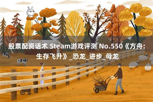 股票配资话术 Steam游戏评测 No.550《方舟: 生存飞升》_恐龙_进步_母龙