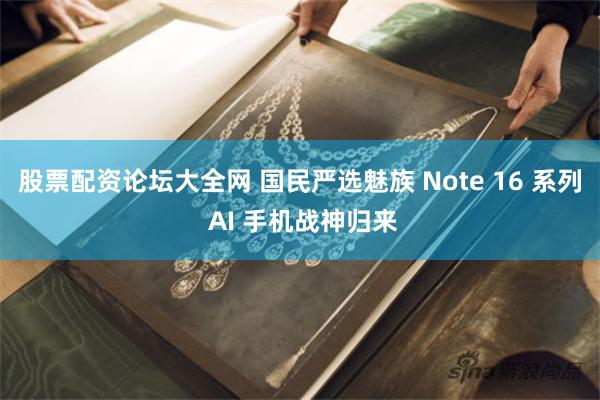 股票配资论坛大全网 国民严选魅族 Note 16 系列 AI 手机战神归来