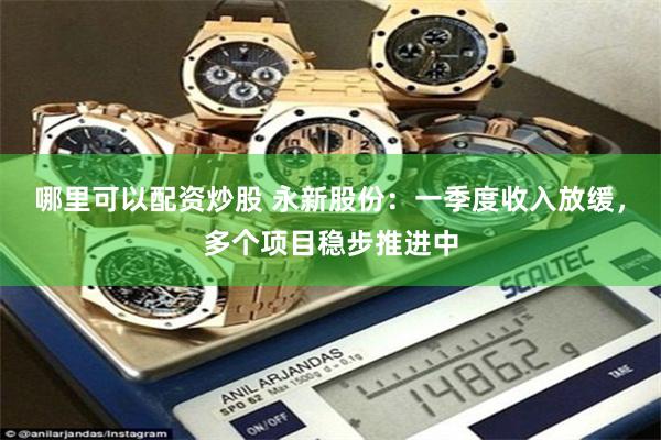哪里可以配资炒股 永新股份：一季度收入放缓，多个项目稳步推进中