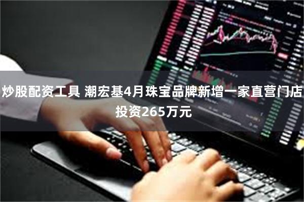 炒股配资工具 潮宏基4月珠宝品牌新增一家直营门店 投资265万元