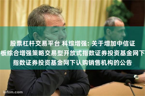 股票杠杆交易平台 科综增强: 关于增加中信证券等为嘉实上证科创板综合增强策略交易型开放式指数证券投资基金网下认购销售机构的公告