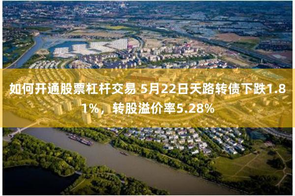 如何开通股票杠杆交易 5月22日天路转债下跌1.81%，转股溢价率5.28%
