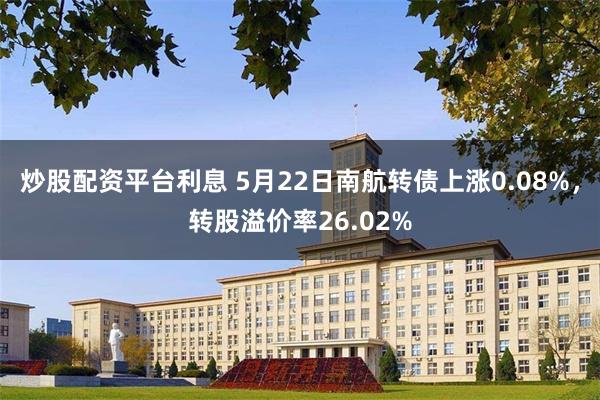 炒股配资平台利息 5月22日南航转债上涨0.08%，转股溢价率26.02%