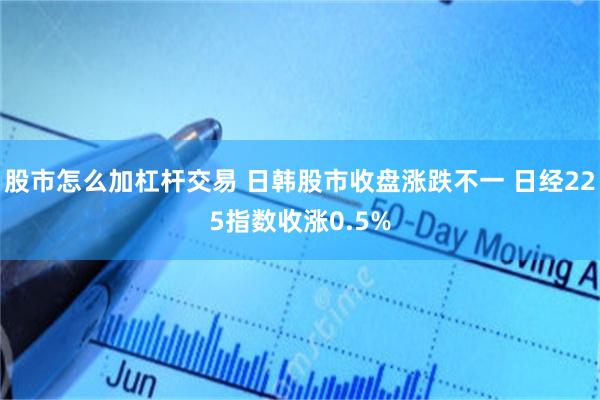 股市怎么加杠杆交易 日韩股市收盘涨跌不一 日经225指数收涨0.5%