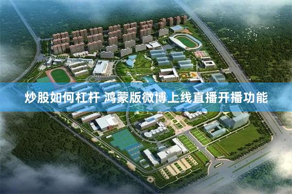 炒股如何杠杆 鸿蒙版微博上线直播开播功能