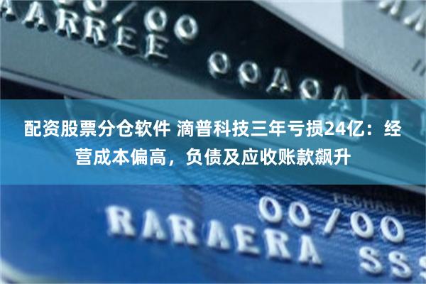 配资股票分仓软件 滴普科技三年亏损24亿：经营成本偏高，负债及应收账款飙升