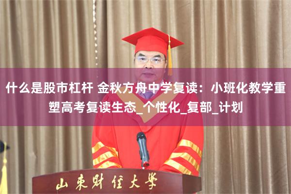 什么是股市杠杆 金秋方舟中学复读：小班化教学重塑高考复读生态_个性化_复部_计划