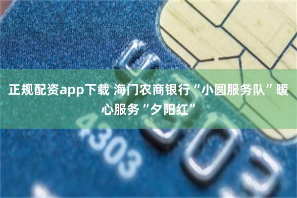 正规配资app下载 海门农商银行“小圆服务队”暖心服务“夕阳红”