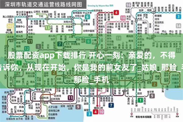 股票配资app下载排行 开心一刻：亲爱的，不得不告诉你，从现在开始，你是我的前女友了_姑娘_那脸_手机