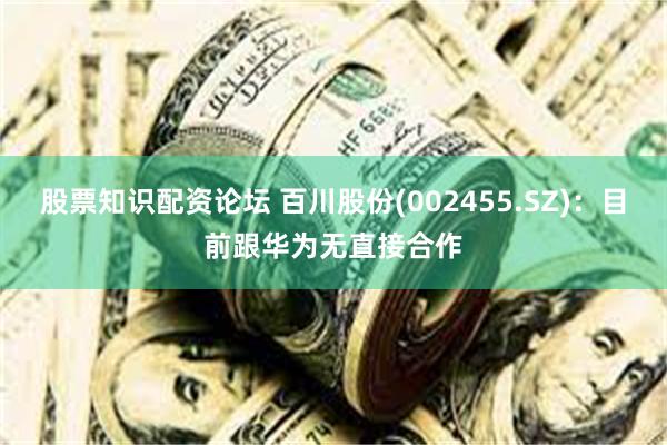 股票知识配资论坛 百川股份(002455.SZ)：目前跟华为无直接合作