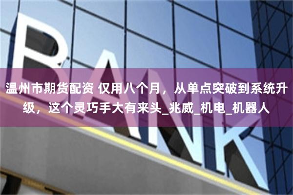 温州市期货配资 仅用八个月，从单点突破到系统升级，这个灵巧手大有来头_兆威_机电_机器人