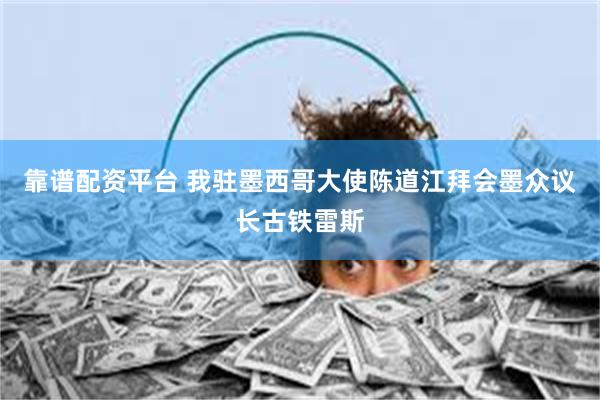 靠谱配资平台 我驻墨西哥大使陈道江拜会墨众议长古铁雷斯