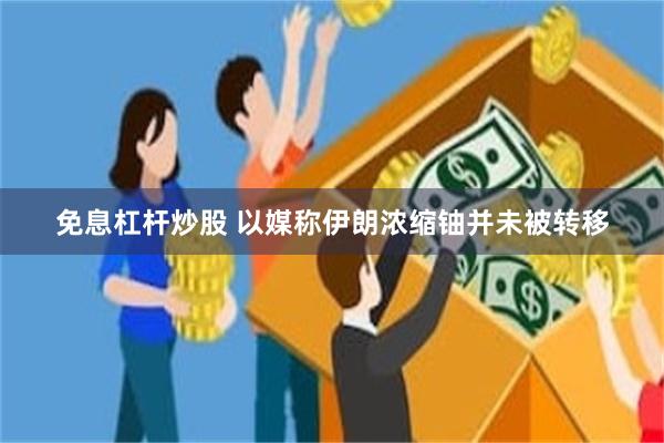 免息杠杆炒股 以媒称伊朗浓缩铀并未被转移