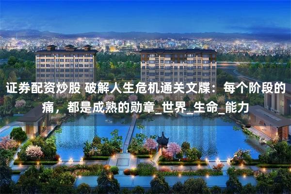 证券配资炒股 破解人生危机通关文牒：每个阶段的痛，都是成熟的勋章_世界_生命_能力