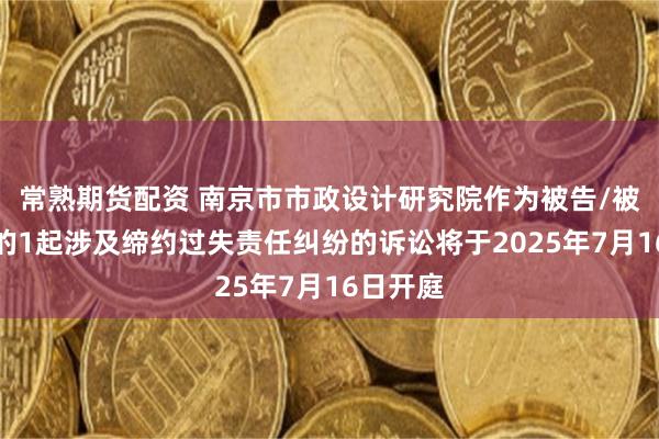 常熟期货配资 南京市市政设计研究院作为被告/被上诉人的1起涉及缔约过失责任纠纷的诉讼将于2025年7月16日开庭