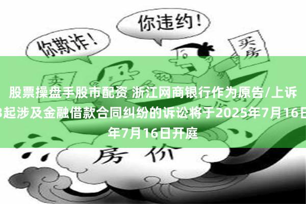 股票操盘手股市配资 浙江网商银行作为原告/上诉人的3起涉及金融借款合同纠纷的诉讼将于2025年7月16日开庭