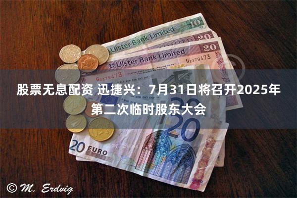 股票无息配资 迅捷兴：7月31日将召开2025年第二次临时股东大会