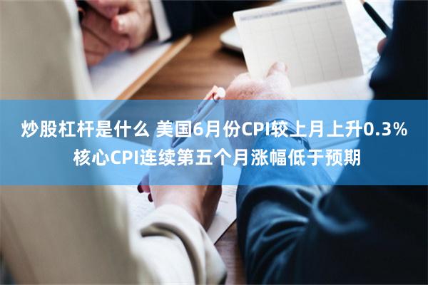 炒股杠杆是什么 美国6月份CPI较上月上升0.3% 核心CPI连续第五个月涨幅低于预期