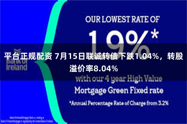 平台正规配资 7月15日联诚转债下跌1.04%，转股溢价率8.04%