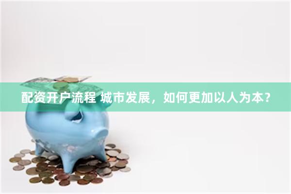 配资开户流程 城市发展，如何更加以人为本？