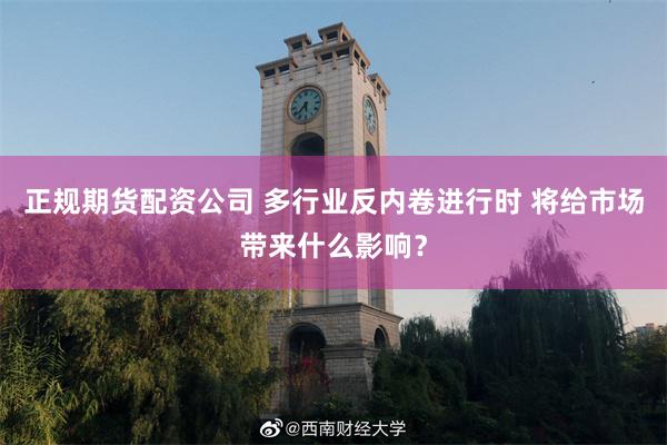 正规期货配资公司 多行业反内卷进行时 将给市场带来什么影响？